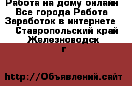 Работа на дому-онлайн - Все города Работа » Заработок в интернете   . Ставропольский край,Железноводск г.